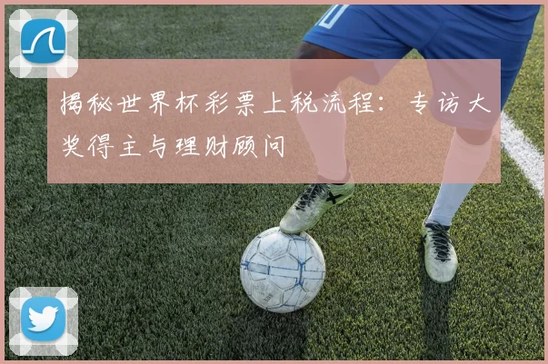 揭秘世界杯彩票上税流程：专访大奖得主与理财顾问