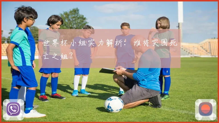 世界杯小组实力解析：谁将突围死亡之组？
