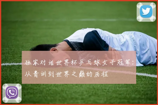 独家对话世界杯乒乓球女子冠军：从青训到世界之巅的历程
