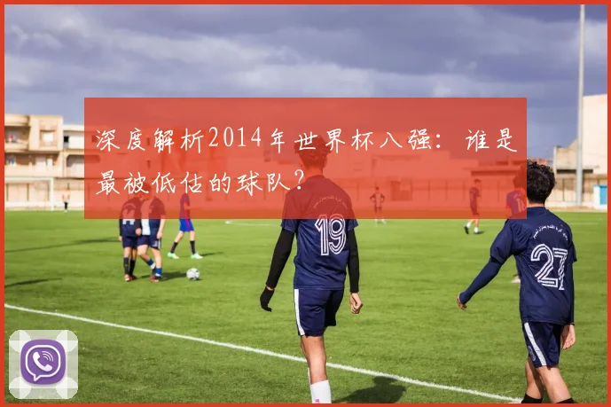 深度解析2014年世界杯八强：谁是最被低估的球队？