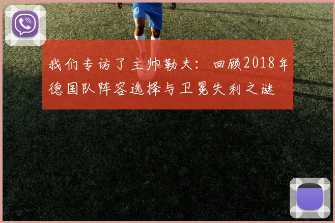 我们专访了主帅勒夫：回顾2018年德国队阵容选择与卫冕失利之谜