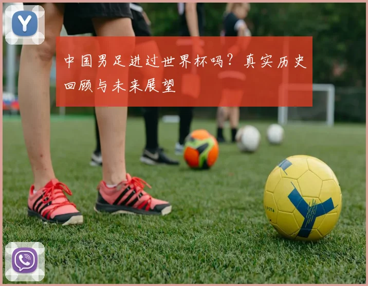 中国男足进过世界杯吗？真实历史回顾与未来展望