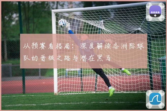 从预赛看格局：深度解读各洲际球队的晋级之路与潜在黑马