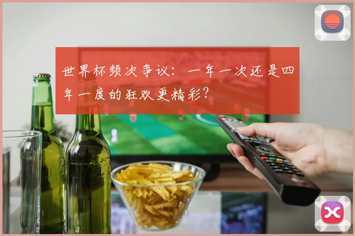 世界杯频次争议：一年一次还是四年一度的狂欢更精彩？