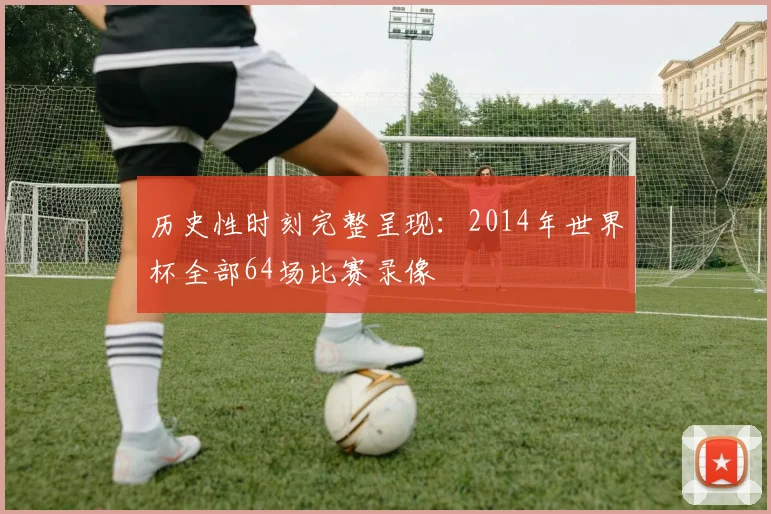 历史性时刻完整呈现：2014年世界杯全部64场比赛录像