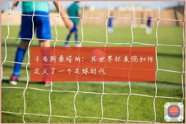 卡洛斯桑塔纳：其世界杯表现如何定义了一个足球时代