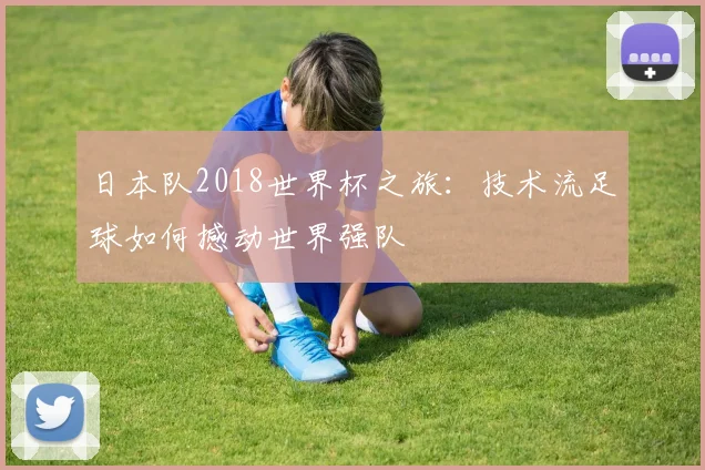 日本队2018世界杯之旅：技术流足球如何撼动世界强队