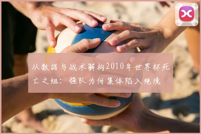 从数据与战术解构2010年世界杯死亡之组：强队为何集体陷入绝境