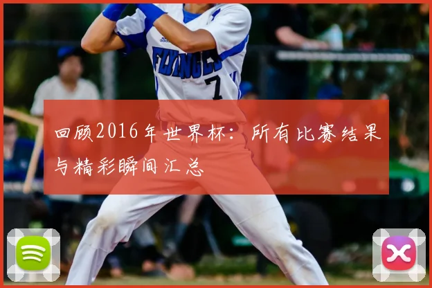 回顾2016年世界杯:所有比赛结果与精彩瞬间汇总