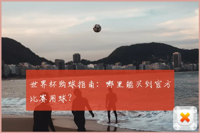 世界杯购球指南:哪里能买到官方比赛用球?