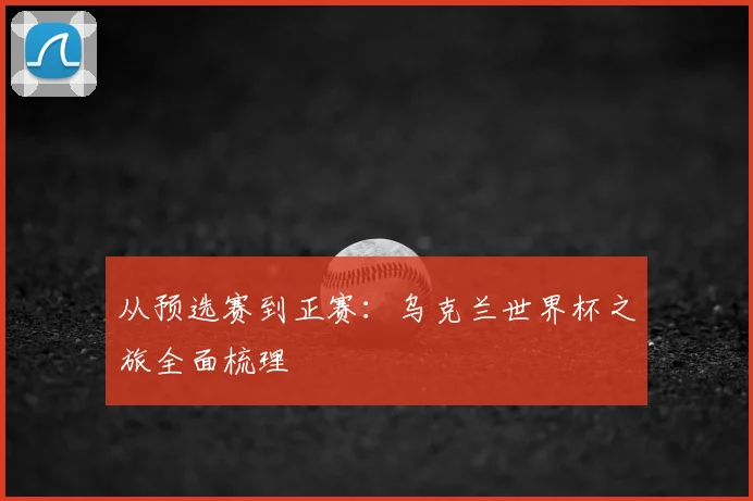 从预选赛到正赛:乌克兰世界杯之旅全面梳理