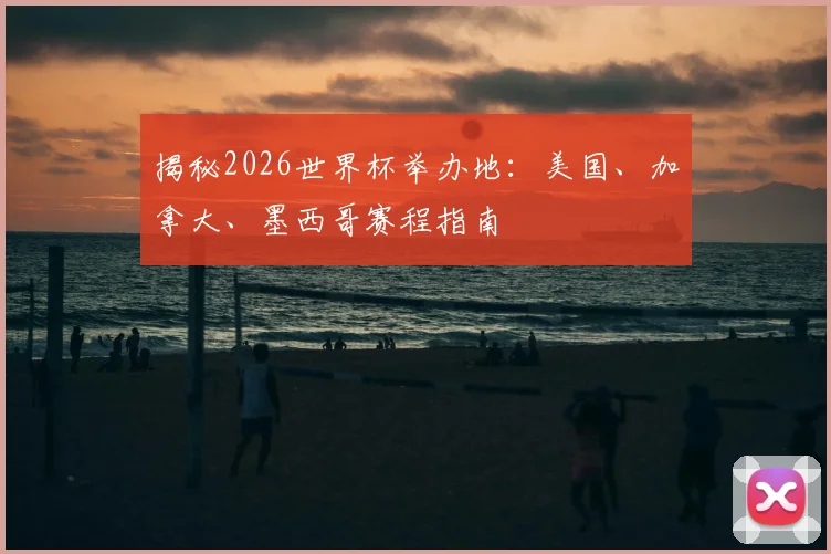 揭秘2026世界杯举办地:美国、加拿大、墨西哥赛程指南