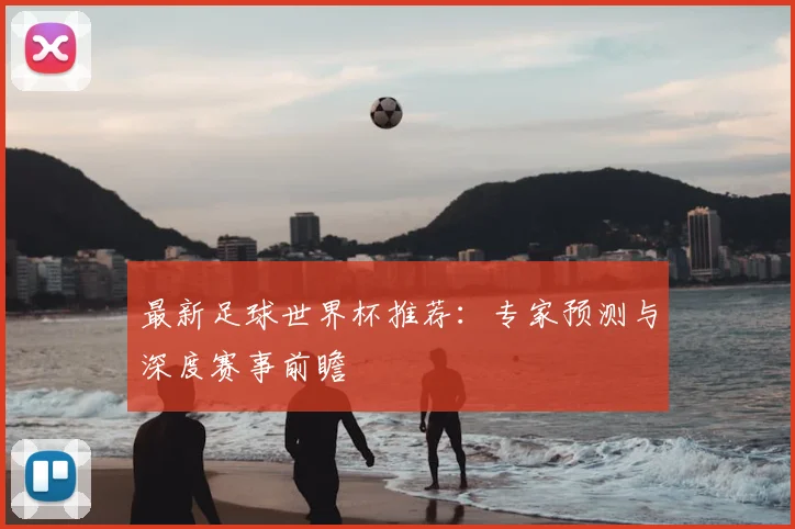 最新足球世界杯推荐:专家预测与深度赛事前瞻