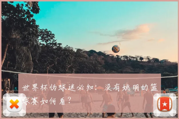 世界杯伪球迷必知：没有姚明的篮球赛如何看？