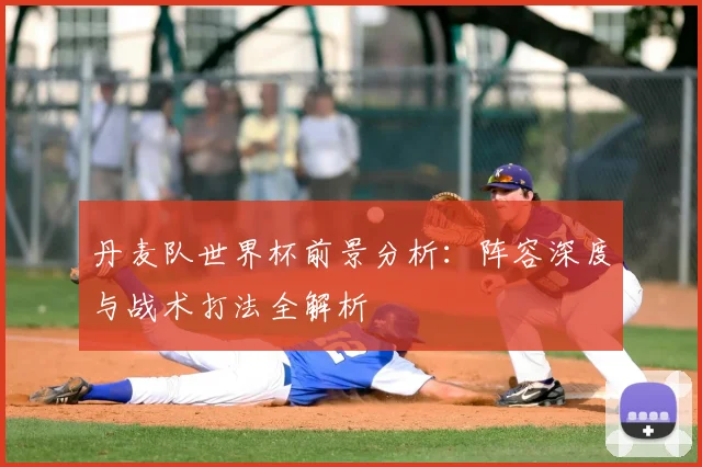 丹麦队世界杯前景分析:阵容深度与战术打法全解析