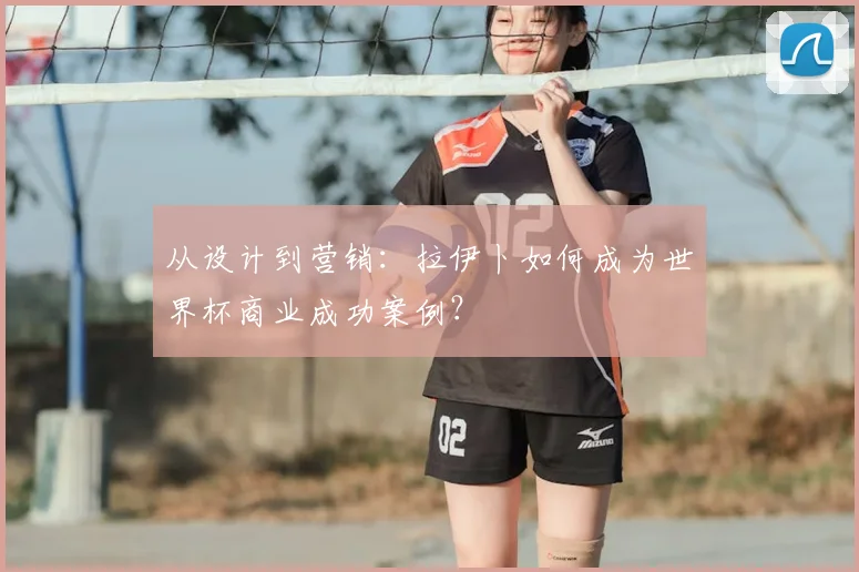 从设计到营销：拉伊卜如何成为世界杯商业成功案例？