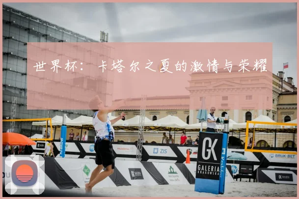 世界杯：卡塔尔之夏的激情与荣耀