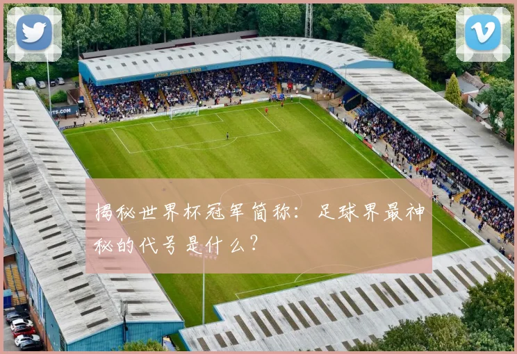 揭秘世界杯冠军简称:足球界最神秘的代号是什么?
