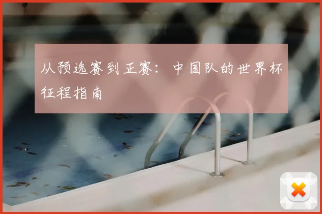 从预选赛到正赛:中国队的世界杯征程指南