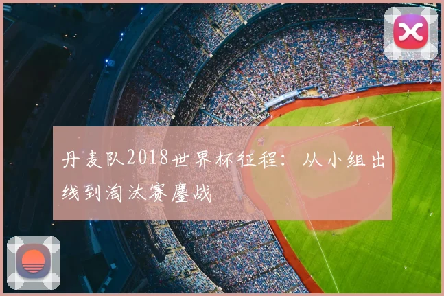 丹麦队2018世界杯征程:从小组出线到淘汰赛鏖战
