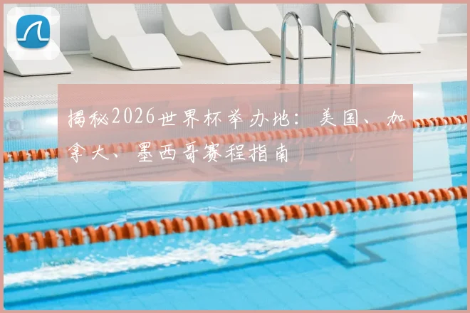 揭秘2026世界杯举办地:美国、加拿大、墨西哥赛程指南