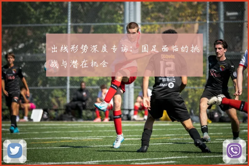 出线形势深度专访:国足面临的挑战与潜在机会