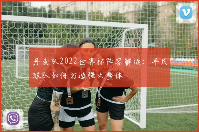 丹麦队2022世界杯阵容解读:平民球队如何打造强大整体