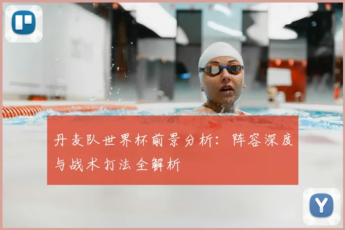 丹麦队世界杯前景分析:阵容深度与战术打法全解析