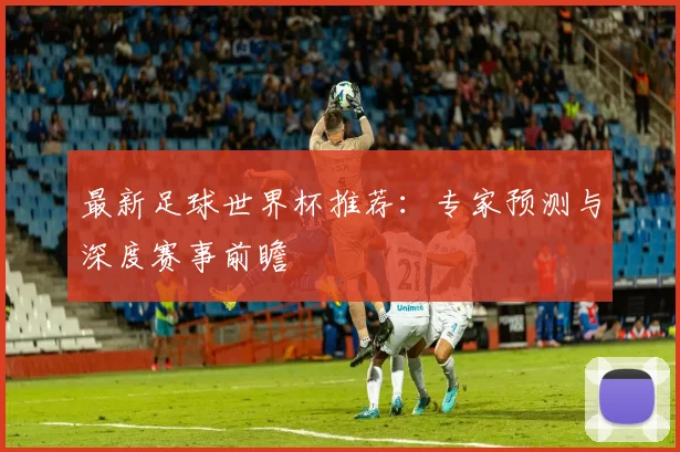 最新足球世界杯推荐:专家预测与深度赛事前瞻