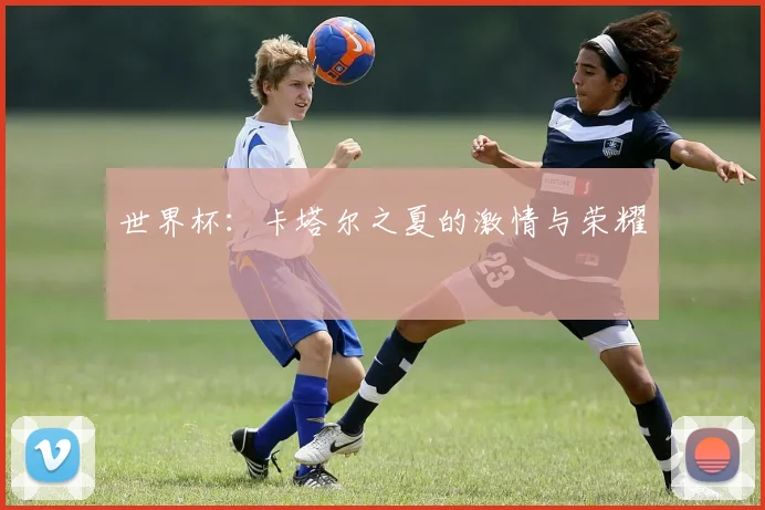 世界杯：卡塔尔之夏的激情与荣耀