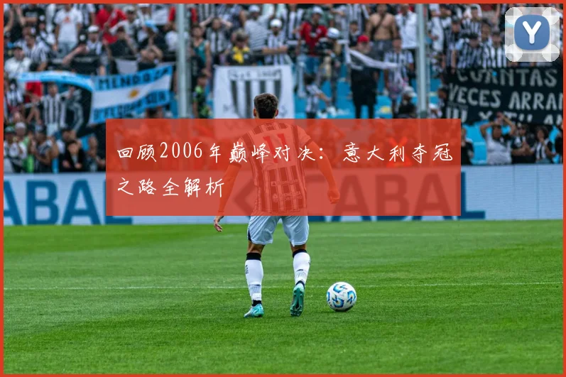 回顾2006年巅峰对决:意大利夺冠之路全解析