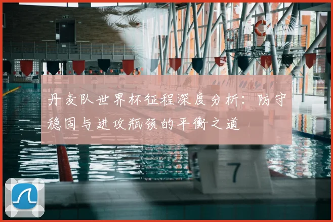 丹麦队世界杯征程深度分析：防守稳固与进攻瓶颈的平衡之道