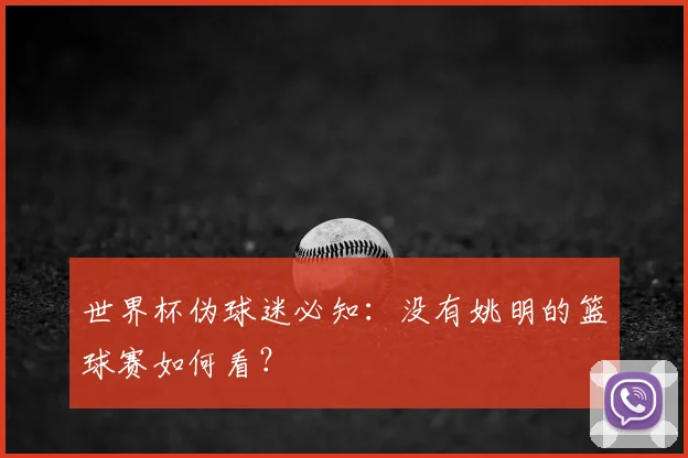 世界杯伪球迷必知：没有姚明的篮球赛如何看？