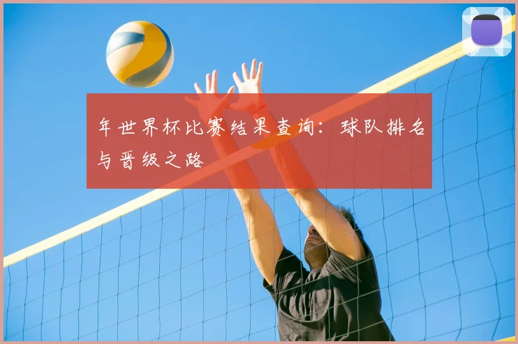 年世界杯比赛结果查询:球队排名与晋级之路