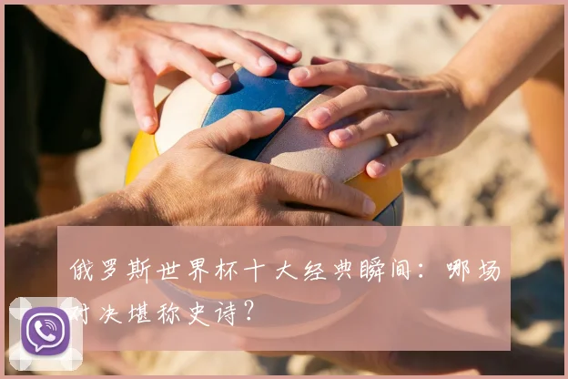 俄罗斯世界杯十大经典瞬间：哪场对决堪称史诗？